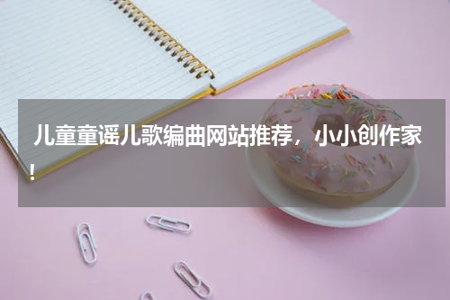 儿童童谣儿歌编曲网站推荐,小小创作家!