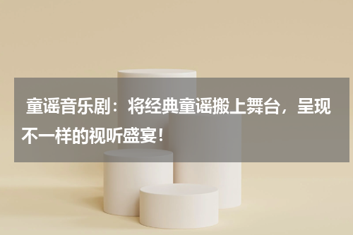 童谣音乐剧:将经典童谣搬上舞台,呈现不一样的视听盛宴!