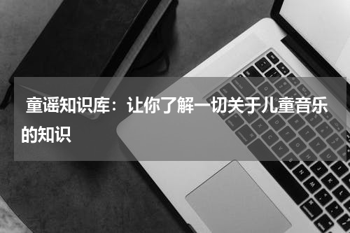 童谣知识库:让你了解一切关于儿童音乐的知识