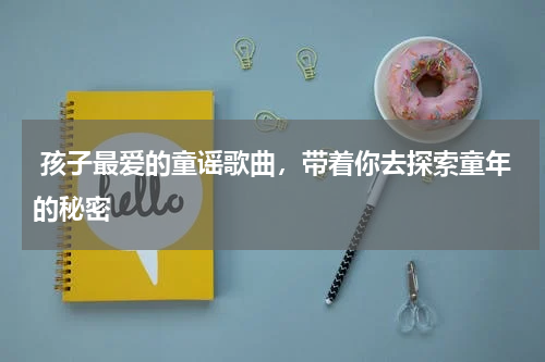  孩子最爱的童谣歌曲，带着你去探索童年的秘密