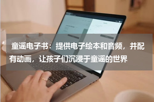  童谣电子书：提供电子绘本和音频，并配有动画，让孩子们沉浸于童谣的世界