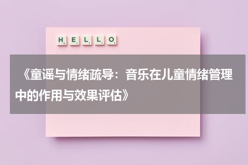  《童谣与情绪疏导：音乐在儿童情绪管理中的作用与效果评估》