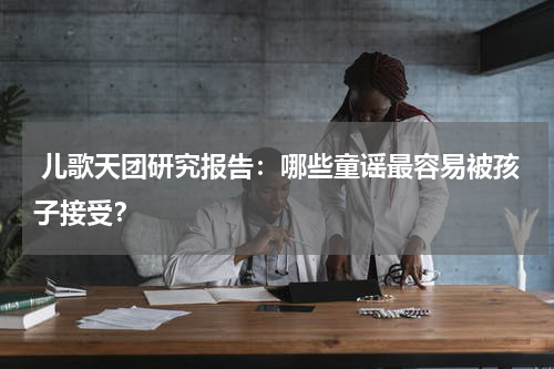 儿歌天团研究报告：哪些童谣最容易被孩子接受？