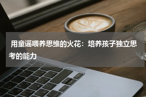 用童谣喂养思维的火花:培养孩子独立思考的能力