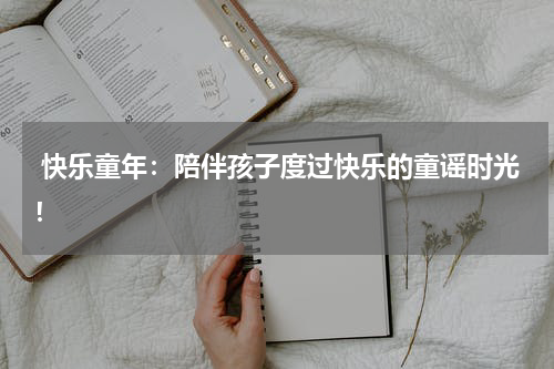  快乐童年：陪伴孩子度过快乐的童谣时光！