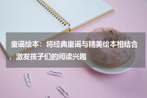  童谣绘本：将经典童谣与精美绘本相结合，激发孩子们的阅读兴趣