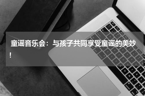 童谣音乐会:与孩子共同享受童谣的美妙!