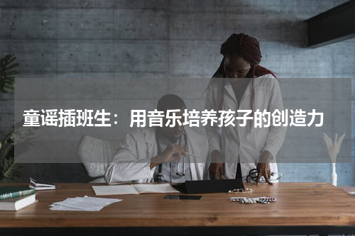 童谣插班生:用音乐培养孩子的创造力
