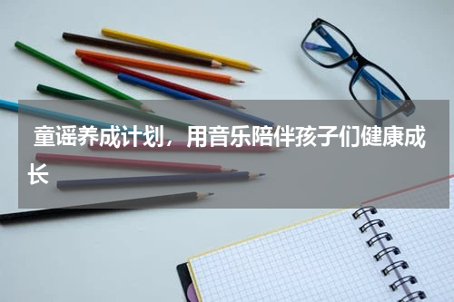  童谣养成计划，用音乐陪伴孩子们健康成长