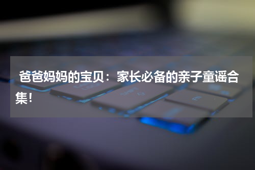  爸爸妈妈的宝贝：家长必备的亲子童谣合集！
