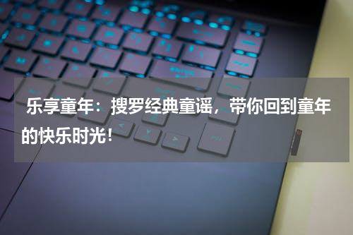 乐享童年:搜罗经典童谣,带你回到童年的快乐时光!