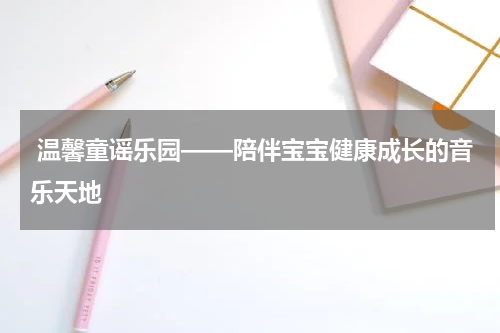  温馨童谣乐园——陪伴宝宝健康成长的音乐天地