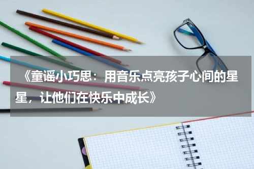  《童谣小巧思：用音乐点亮孩子心间的星星，让他们在快乐中成长》