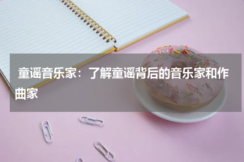 童谣音乐家:了解童谣背后的音乐家和作曲家