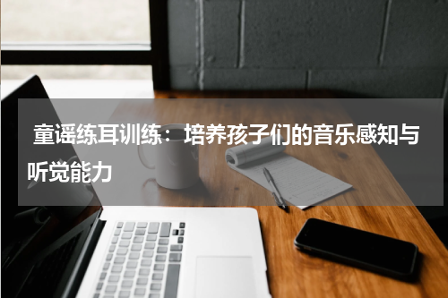 童谣练耳训练:培养孩子们的音乐感知与听觉能力