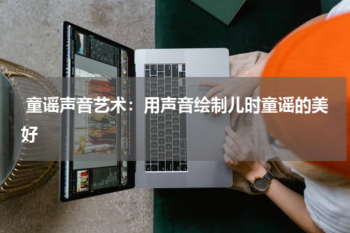  童谣声音艺术：用声音绘制儿时童谣的美好