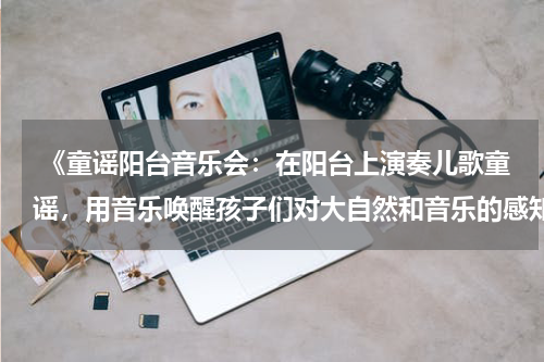  《童谣阳台音乐会：在阳台上演奏儿歌童谣，用音乐唤醒孩子们对大自然和音乐的感知和热爱》