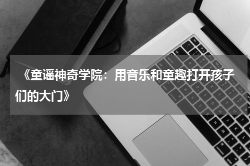 《童谣神奇学院:用音乐和童趣打开孩子们的大门》