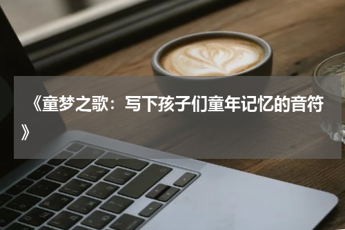 《童梦之歌:写下孩子们童年记忆的音符》