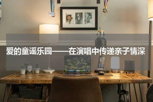  爱的童谣乐园——在演唱中传递亲子情深