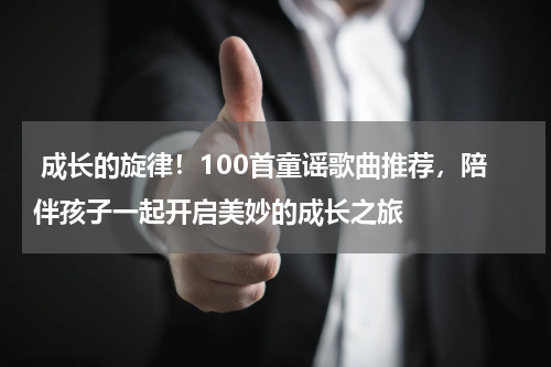 成长的旋律!100首童谣歌曲推荐,陪伴孩子一起开启美妙的成长之旅