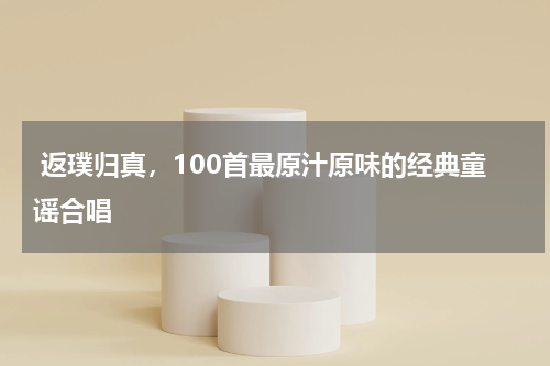 返璞归真,100首最原汁原味的经典童谣合唱