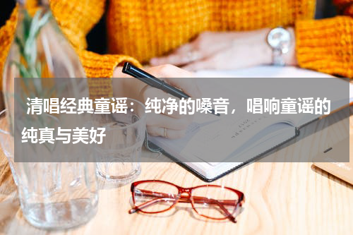 清唱经典童谣:纯净的嗓音,唱响童谣的纯真与美好