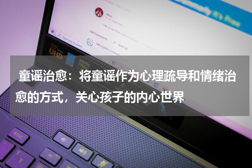  童谣治愈：将童谣作为心理疏导和情绪治愈的方式，关心孩子的内心世界
