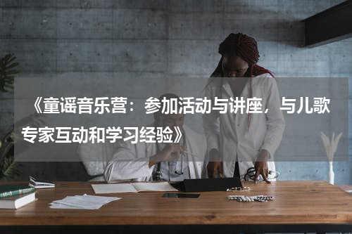 《童谣音乐营:参加活动与讲座,与儿歌专家互动和学习经验》
