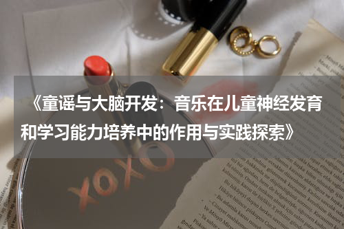  《童谣与大脑开发：音乐在儿童神经发育和学习能力培养中的作用与实践探索》