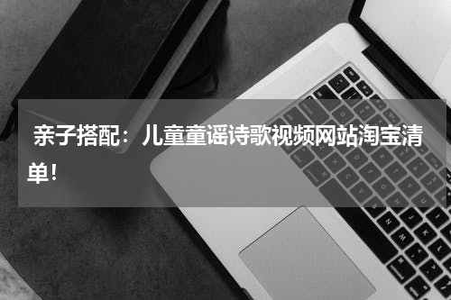亲子搭配:儿童童谣诗歌视频网站淘宝清单!
