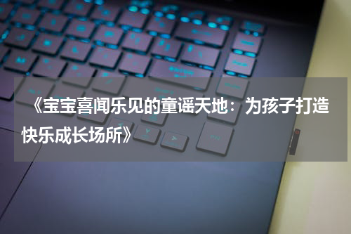  《宝宝喜闻乐见的童谣天地：为孩子打造快乐成长场所》