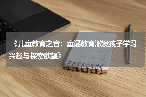  《儿童教育之音：童谣教育激发孩子学习兴趣与探索欲望》