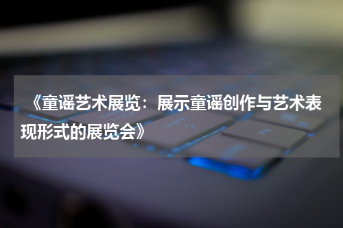  《童谣艺术展览：展示童谣创作与艺术表现形式的展览会》