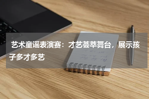  艺术童谣表演赛：才艺荟萃舞台，展示孩子多才多艺