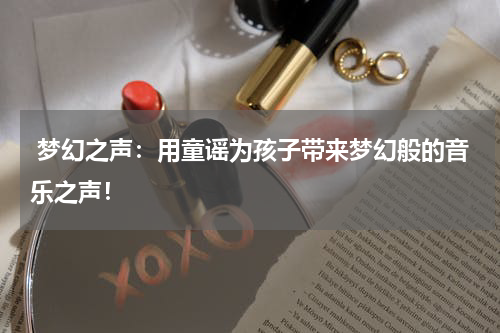 梦幻之声:用童谣为孩子带来梦幻般的音乐之声!
