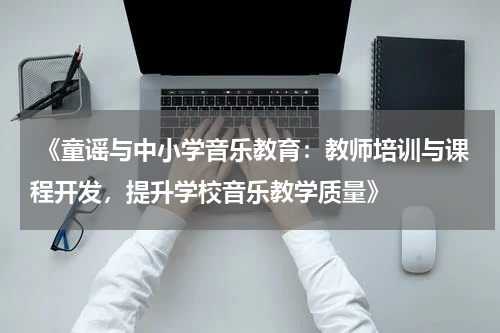  《童谣与中小学音乐教育：教师培训与课程开发，提升学校音乐教学质量》