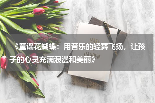  《童谣花蝴蝶：用音乐的轻舞飞扬，让孩子的心灵充满浪漫和美丽》