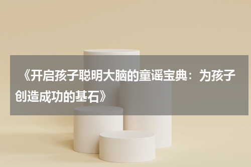  《开启孩子聪明大脑的童谣宝典：为孩子创造成功的基石》