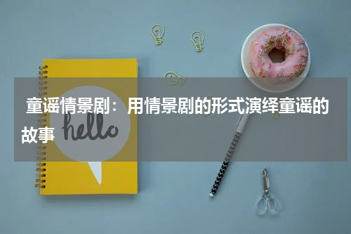  童谣情景剧：用情景剧的形式演绎童谣的故事