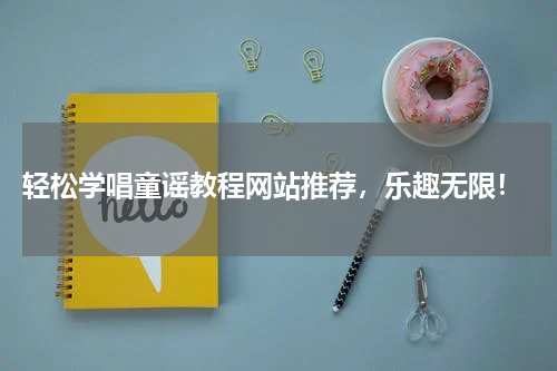 轻松学唱童谣教程网站推荐,乐趣无限!