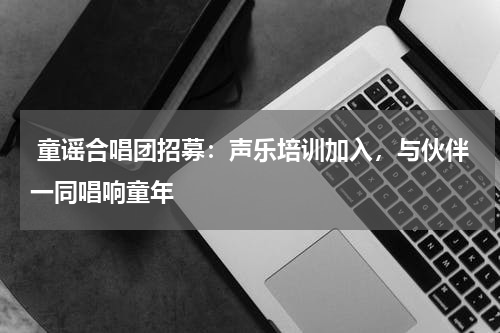 童谣合唱团招募：声乐培训加入，与伙伴一同唱响童年