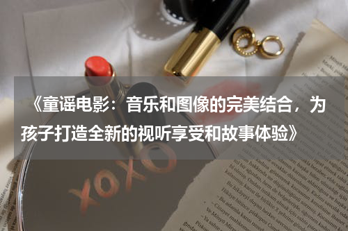  《童谣电影：音乐和图像的完美结合，为孩子打造全新的视听享受和故事体验》