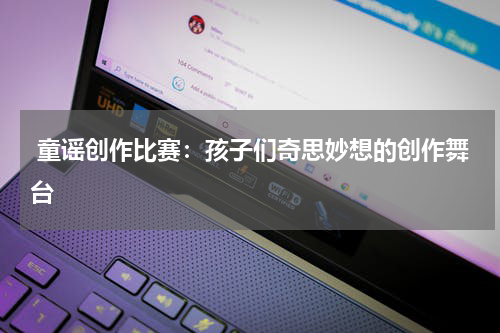 童谣创作比赛:孩子们奇思妙想的创作舞台