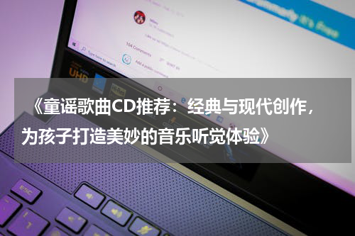  《童谣歌曲CD推荐：经典与现代创作，为孩子打造美妙的音乐听觉体验》