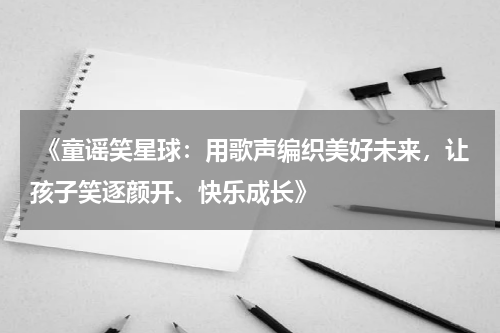  《童谣笑星球：用歌声编织美好未来，让孩子笑逐颜开、快乐成长》