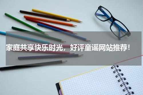  家庭共享快乐时光，好评童谣网站推荐！