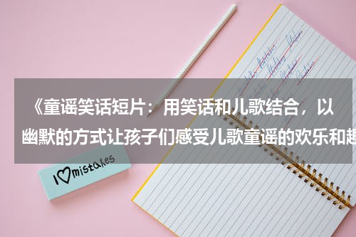  《童谣笑话短片：用笑话和儿歌结合，以幽默的方式让孩子们感受儿歌童谣的欢乐和趣味》