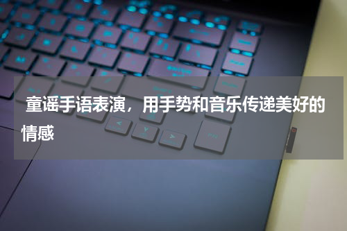  童谣手语表演，用手势和音乐传递美好的情感