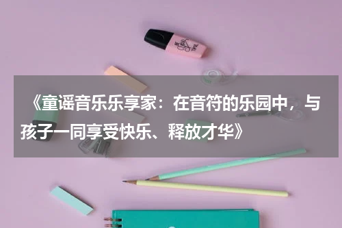 《童谣音乐乐享家:在音符的乐园中,与孩子一同享受快乐、释放才华》